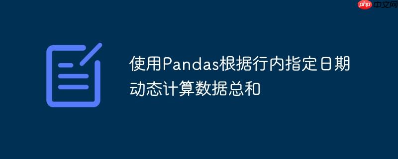 使用Pandas根据行内指定日期动态计算数据总和