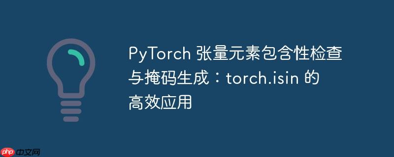 PyTorch 张量元素包含性检查与掩码生成:torch.isin 的高效应用