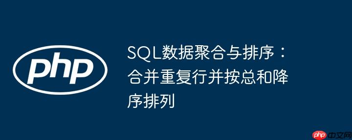 SQL数据聚合与排序：合并重复行并按总和降序排列
