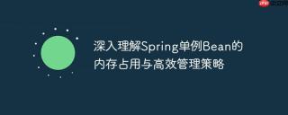 深入理解Spring单例Bean的内存占用与高效管理策略