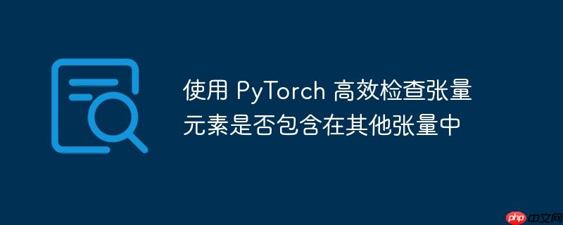 使用 PyTorch 高效检查张量元素是否包含在其他张量中
