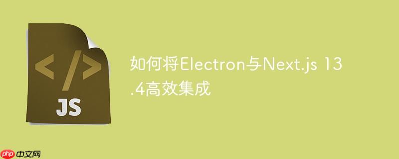 如何将Electron与Next.js 13.4高效集成