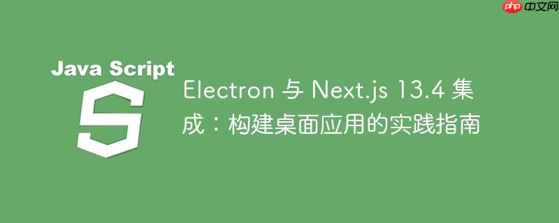 Electron 与 Next.js 13.4 集成：构建桌面应用的实践指南