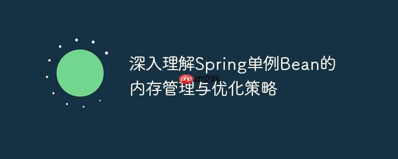深入理解Spring单例Bean的内存管理与优化策略-小浪学习网