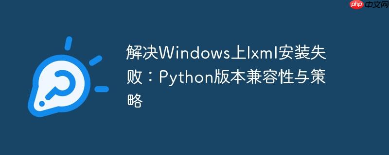 解决windows上lxml安装失败：python版本兼容性与策略