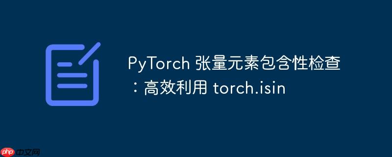 PyTorch 张量元素包含性检查：高效利用 torch.isin
