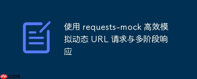 使用 requests-mock 高效模拟动态 url 请求与多阶段响应