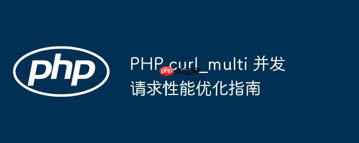 PHP curl_multi 并发请求性能优化指南