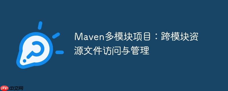 Maven多模块项目：跨模块资源文件访问与管理
