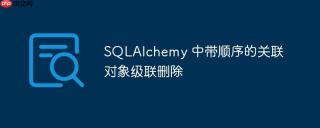 SQLAlchemy 中带顺序的关联对象级联删除
