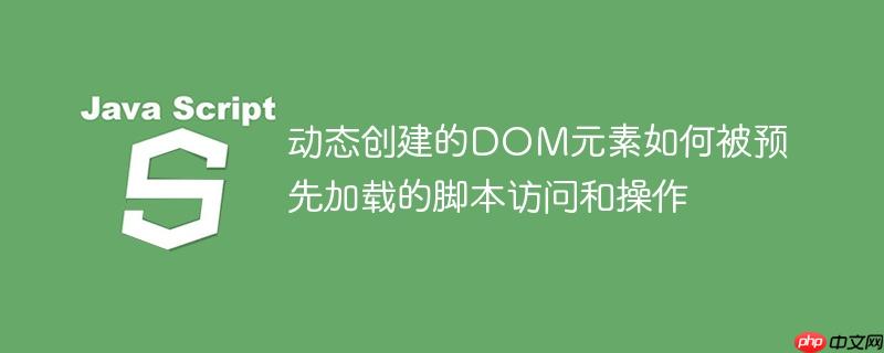 动态创建的DOM元素如何被预先加载的脚本访问和操作-小浪学习网