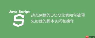 动态创建的DOM元素如何被预先加载的脚本访问和操作
