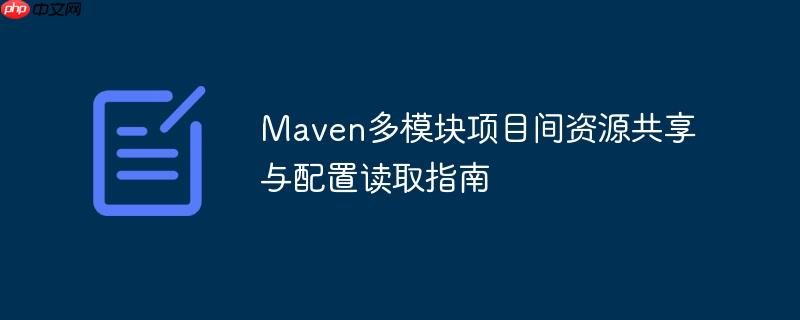 Maven多模块项目间资源共享与配置读取指南