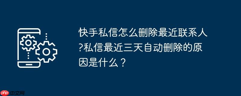 快手私信怎么删除最近联系人?私信最近三天自动删除的原因是什么？