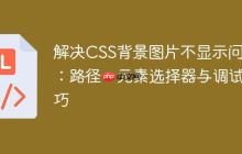 解决CSS背景图片不显示问题：路径、元素选择器与调试技巧