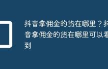 抖音拿佣金的货在哪里?抖音拿佣金的货在哪里可以看到