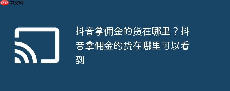 抖音拿佣金的货在哪里?抖音拿佣金的货在哪里可以看到