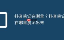 抖音笔记在哪里?抖音笔记在哪里展示出来