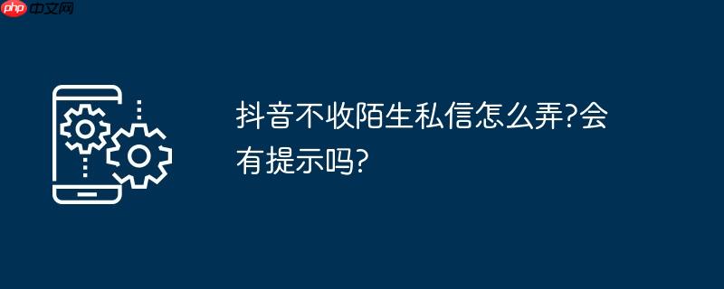 抖音不收陌生私信怎么弄?会有提示吗?