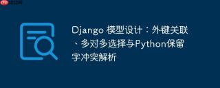 Django 模型设计：外键关联、多对多选择与Python保留字冲突解析