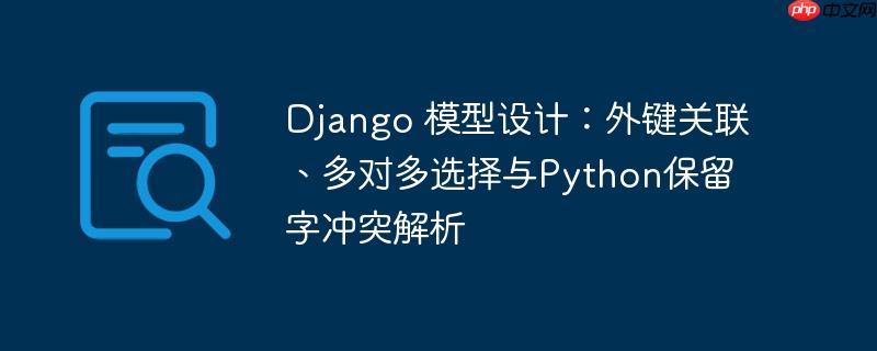 Django 模型设计：外键关联、多对多选择与Python保留字冲突解析
