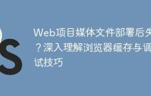 Web项目媒体文件部署后失效？深入理解浏览器缓存与调试技巧