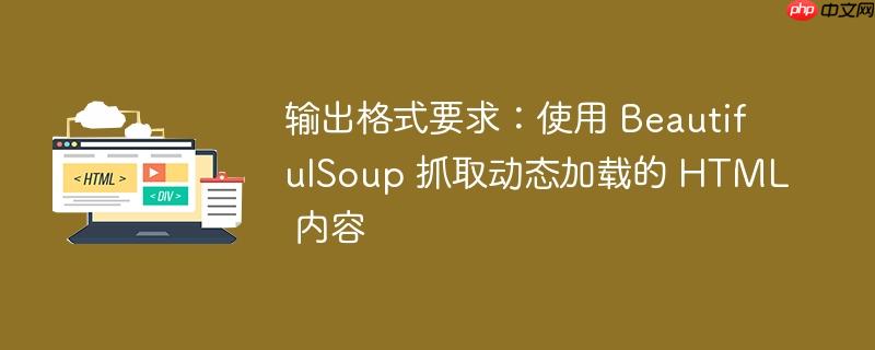 输出格式要求：使用 BeautifulSoup 抓取动态加载的 HTML 内容
