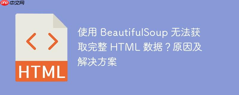 使用 beautifulsoup 无法获取完整 html 数据?原因及解决方案