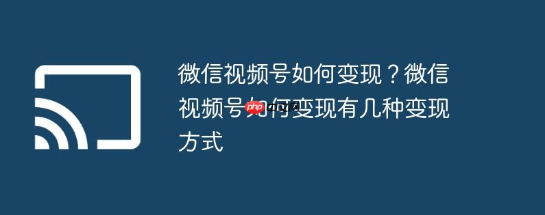 微信视频号如何变现?微信视频号如何变现有几种变现方式