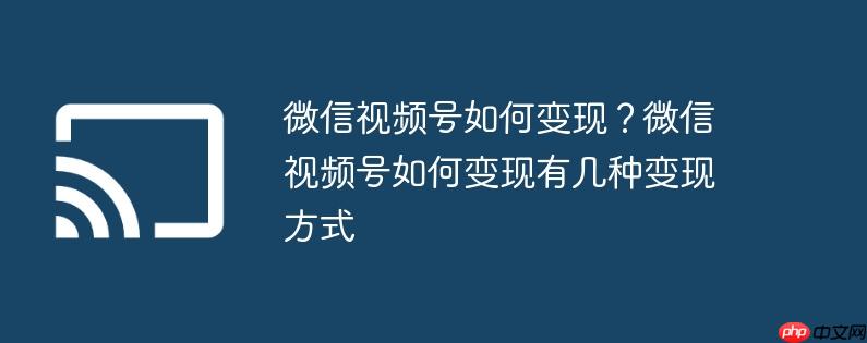 微信视频号如何变现？微信视频号如何变现有几种变现方式
