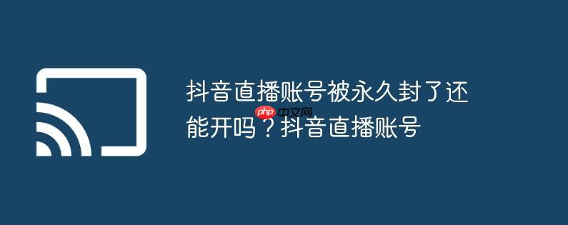 抖音直播账号被永久封了还能开吗?抖音直播账号