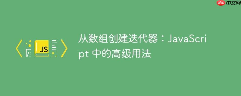 从数组创建迭代器：javascript 中的高级用法