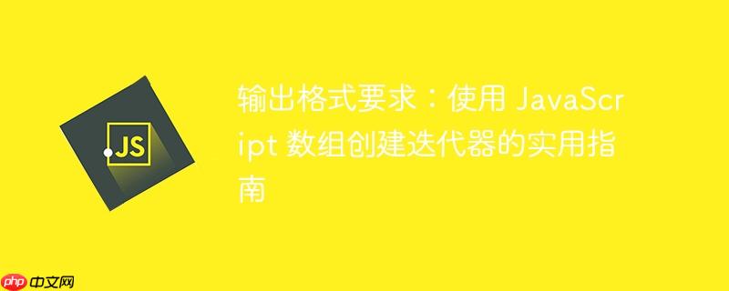 输出格式要求：使用 JavaScript 数组创建迭代器的实用指南-小浪学习网