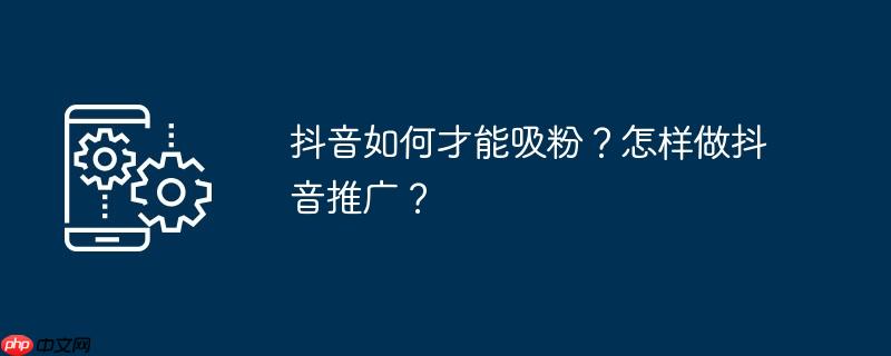 抖音如何才能吸粉?怎样做抖音推广?