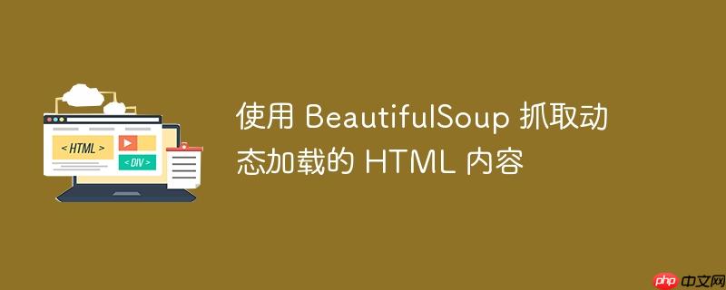 使用 beautifulsoup 抓取动态加载的 html 内容
