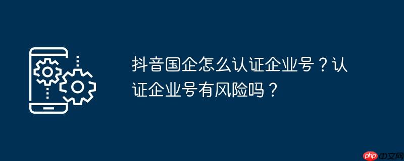 抖音国企怎么认证企业号？认证企业号有风险吗？