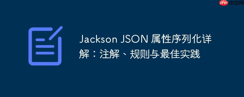 jackson json 属性序列化详解:注解、规则与最佳实践