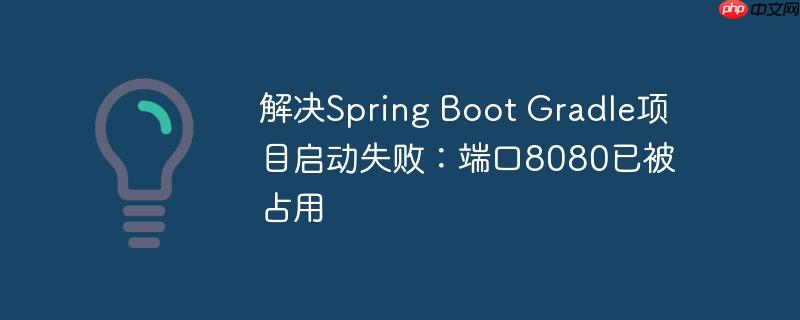 解决Spring Boot Gradle项目启动失败：端口8080已被占用-小浪学习网