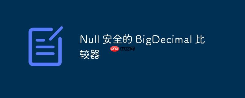 Null 安全的 BigDecimal 比较器-小浪学习网