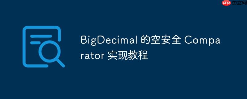 BigDecimal 的空安全 Comparator 实现教程-小浪学习网