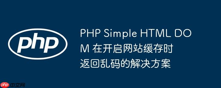 php simple html dom 在开启网站缓存时返回乱码的解决方案
