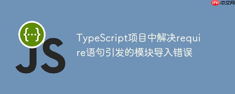 typescript项目中解决require语句引发的模块导入错误