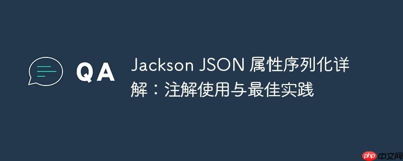 Jackson JSON 属性序列化详解：注解使用与最佳实践-小浪学习网