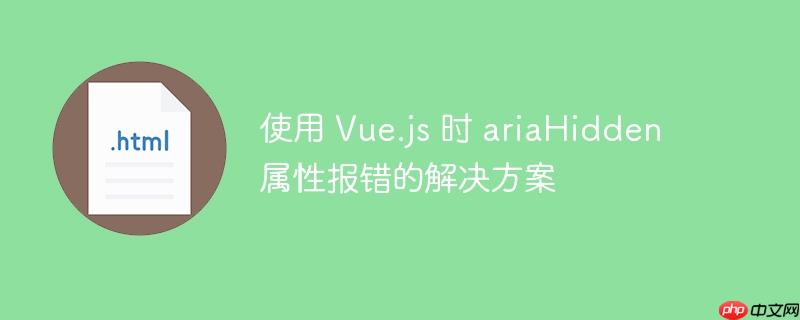使用 Vue.js 时 ariaHidden 属性报错的解决方案