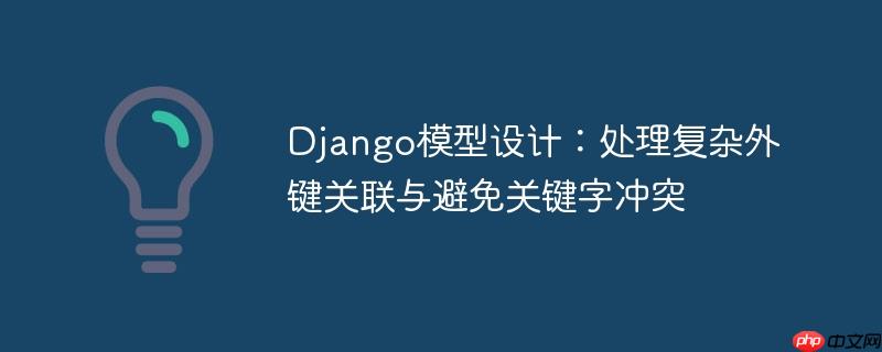 Django模型设计：处理复杂外键关联与避免关键字冲突-小浪学习网