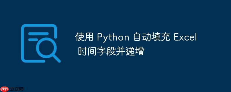 使用 Python 自动填充 Excel 时间字段并递增-小浪学习网