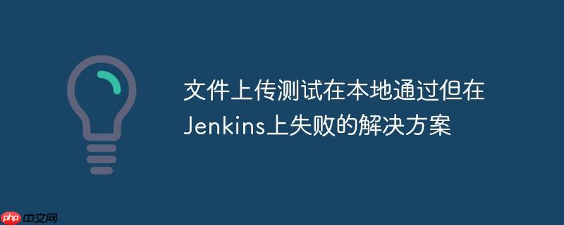 文件上传测试在本地通过但在Jenkins上失败的解决方案-小浪学习网