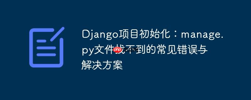 Django项目初始化：manage.py文件找不到的常见错误与解决方案
