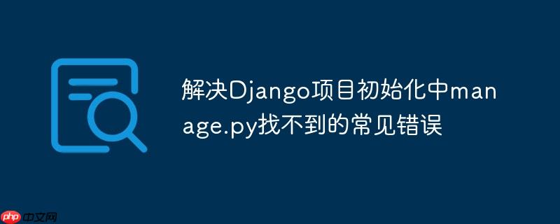 解决Django项目初始化中manage.py找不到的常见错误
