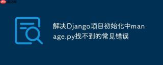 解决Django项目初始化中manage.py找不到的常见错误